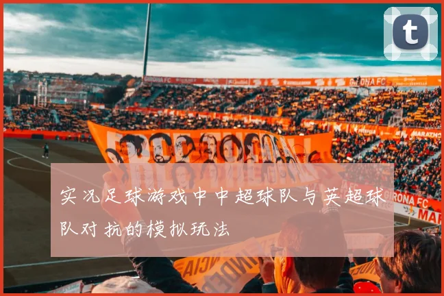 实况足球游戏中中超球队与英超球队对抗的模拟玩法