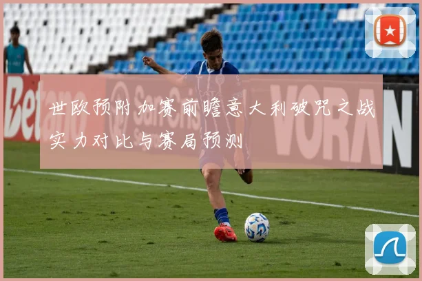 世欧预附加赛前瞻意大利破咒之战实力对比与赛局预测