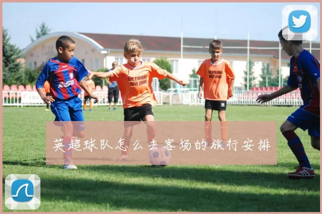 英超球队怎么去客场的旅行安排