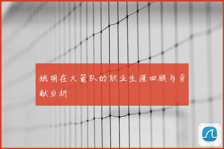 姚明在火箭队的职业生涯回顾与贡献分析