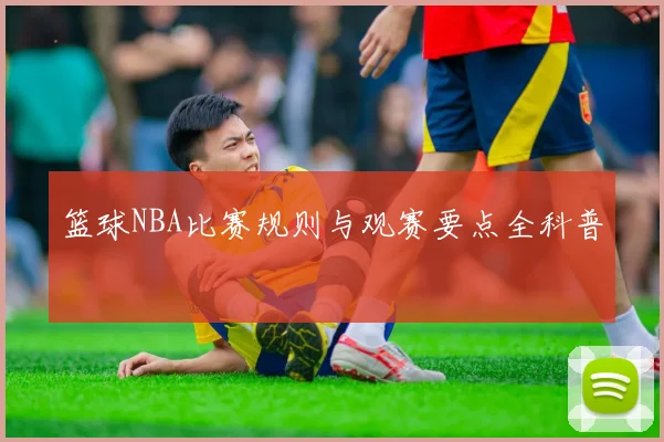 篮球NBA比赛规则与观赛要点全科普