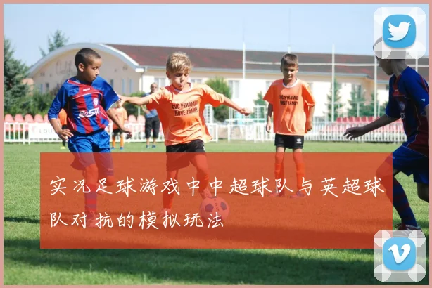 实况足球游戏中中超球队与英超球队对抗的模拟玩法