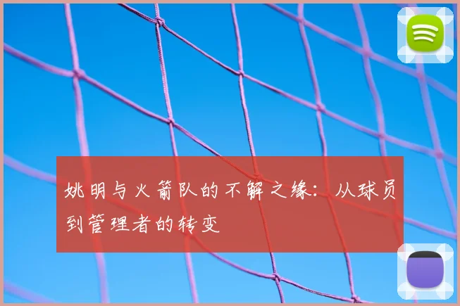 姚明与火箭队的不解之缘：从球员到管理者的转变