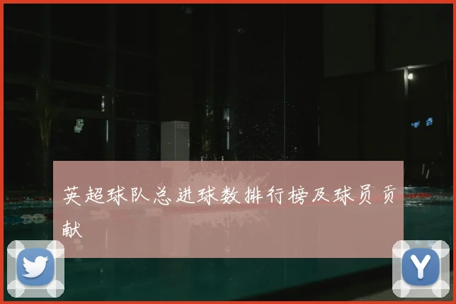 英超球队总进球数排行榜及球员贡献